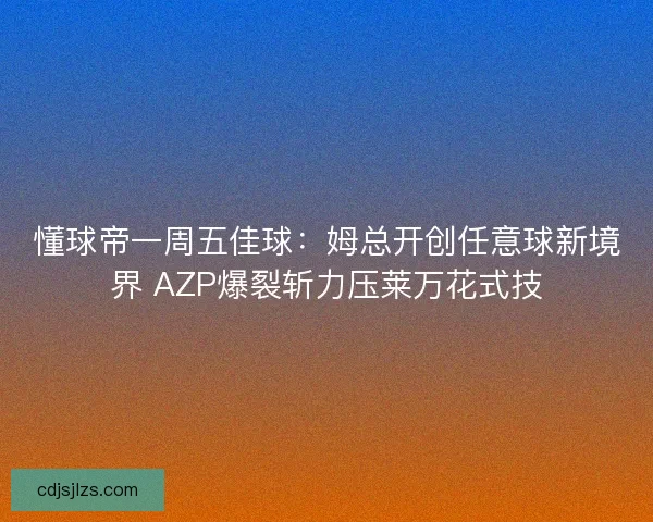 懂球帝一周五佳球：姆总开创任意球新境界 AZP爆裂斩力压莱万花式技