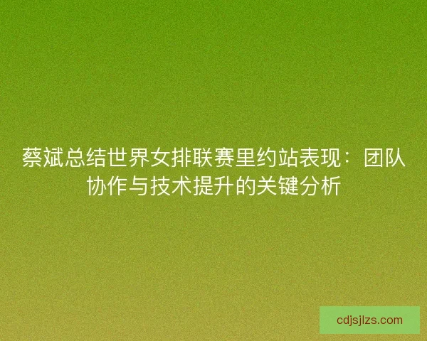 蔡斌总结世界女排联赛里约站表现：团队协作与技术提升的关键分析